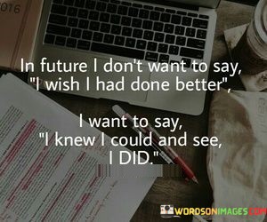 In-Future-I-Dont-Want-To-Say-I-Wish-I-Had-Done-Better-I-Want-Quotes.jpeg