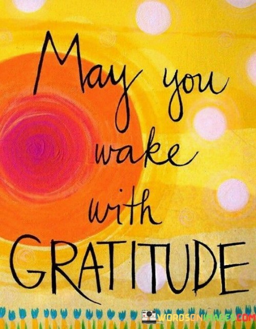 in this quote offers a wish for a positive morning mindset. In the first paragraph, the quote expresses a hope for starting the day with appreciation. It underscores the power of a grateful beginning.

The second paragraph reflects on the quote's significance. Waking with gratitude sets a positive tone for the day. It encourages individuals to cultivate a thankful mindset, influencing their outlook and interactions.

The final paragraph underscores the universal relevance of the quote. It resonates with those seeking a mindful start to the day. By embracing gratitude in the morning, individuals nurture emotional well-being, enhance their perspective, and lay the foundation for a more positive and fulfilling journey ahead.