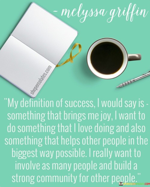 The phrase "My definition of success, I would say, is something that brings me joy. I want to do something that I love doing and also something that helps other people in the biggest way possible. I really want to involve as many people and build a strong community for other people" encapsulates a personal perspective on success rooted in fulfillment, passion, and meaningful impact.

This phrase underscores the importance of personal happiness. It suggests that true success is achieved when one finds joy in their endeavors, indicating that aligning one's pursuits with their passions is key.

The second part delves into the concept of altruism and contribution. It emphasizes that success is also measured by the positive impact made on others' lives, highlighting the value of extending help and building a supportive community.

Ultimately, the quote serves as a reminder that success is a multifaceted concept. By prioritizing personal fulfillment, passion, and meaningful contributions to others, individuals can craft a meaningful and purposeful journey towards their own version of success.