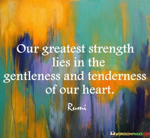 The phrase "Our greatest strength lies in the gentleness and tenderness of our heart" succinctly conveys the idea that emotional qualities like compassion and kindness hold significant power.

This phrase underscores the significance of empathy and emotional intelligence. It suggests that qualities associated with a gentle and tender heart are sources of profound inner strength.

The quote serves as a reminder of the potency of emotional virtues. By highlighting the value of cultivating qualities that connect us to others and ourselves, individuals are encouraged to embrace compassion, empathy, and vulnerability as forms of true strength.