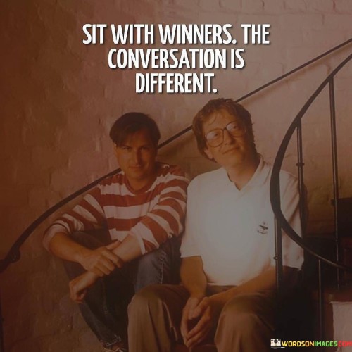 The quote "Sit with winners, the conversation is different" emphasizes the importance of surrounding oneself with successful and positive individuals. It suggests that when you spend time with people who have achieved greatness and have a positive mindset, the nature of your conversations and experiences will be elevated to a higher level. When you sit with winners, you are in the company of individuals who have accomplished their goals, overcome challenges, and reached a level of success in their endeavors. Being around such accomplished individuals can be highly inspiring and motivating. Their stories of triumph and determination can fuel your own aspirations and push you to strive for excellence in your own life. Furthermore, winners often possess a growth-oriented mindset. They believe in continuous learning, self-improvement, and the pursuit of new opportunities. Engaging in conversations with such individuals can expand your horizons and encourage you to explore new possibilities and avenues for personal and professional growth. Conversely, surrounding yourself with negative or pessimistic individuals can have the opposite effect. Negative conversations can drain your energy and lead to a sense of stagnation or hopelessness. Being around people who complain, make excuses, or focus on their failures may inhibit your own progress and hinder your ability to pursue your goals. The quote serves as a reminder that the company we keep plays a significant role in shaping our mindset, attitudes, and ambitions. It encourages us to seek out and engage with individuals who have achieved success, display a positive outlook, and inspire us to be the best version of ourselves. In conclusion, the quote "Sit with winners, the conversation is different" underscores the significance of surrounding ourselves with successful and positive individuals. The company we keep has a profound impact on our mindset and ambitions. By spending time with winners, we can gain inspiration, motivation, and valuable insights that elevate our own aspirations and drive us towards achieving greatness. Choosing to be in the company of individuals who have accomplished their goals and maintain a positive outlook can propel us towards success and foster a growth-oriented mindset. Ultimately, surrounding ourselves with winners can create a supportive and empowering environment that encourages us to reach our full potential and engage in conversations that reflect a higher level of achievement and ambition.