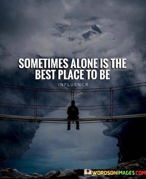 The quote highlights the value of solitude. "Alone is the best place to be" suggests a preference for solitude. It conveys the idea that being by oneself can offer solace and benefits beyond the company of others.

The quote underscores the therapeutic aspect of solitude. It reflects the peace found in personal reflection. "Best place to be" emphasizes the emotional and mental rejuvenation that can come from spending time alone.

In essence, the quote speaks to the importance of self-care and introspection. It emphasizes the benefits of embracing moments of solitude for personal growth and rejuvenation. The quote captures the positive perspective on being alone, promoting the idea that it can be a valuable and enriching experience.