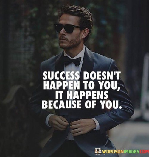 The phrase "Success doesn't happen to you, it happens because of you" succinctly conveys the notion that achieving success is a result of personal agency and effort rather than a random occurrence.

This phrase underscores the significance of active involvement. It suggests that individuals play a central role in creating the conditions that lead to their success through their actions and decisions.

Ultimately, the quote serves as a motivational reminder. By highlighting that success is a consequence of intentional choices and hard work, individuals are encouraged to take ownership of their goals and to channel their efforts toward achieving the outcomes they desire.