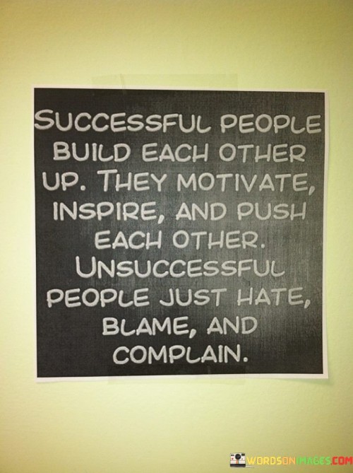 The phrase "Successful people build each other up; they motivate, inspire, and push each other. Unsuccessful people just hate, blame, and complain" succinctly contrasts the supportive and collaborative nature of success-oriented individuals with the negative attitudes of those who are less successful.

This phrase underscores the importance of positive interactions and collaboration. It suggests that successful individuals understand the value of mutual support and encouragement.

The quote serves as a reminder of the power of positivity and cooperation. By highlighting the difference in mindset and behavior between success and failure, individuals are encouraged to contribute to a constructive and uplifting environment that fosters growth, innovation, and achievement.