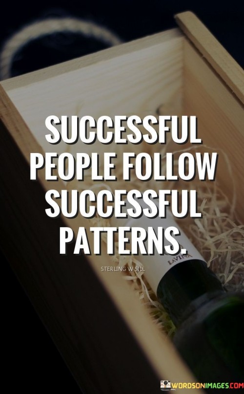 The phrase "Successful people follow successful patterns" succinctly conveys the concept that individuals who achieve success often adhere to strategies and behaviors that have proven effective.

This phrase underscores the significance of learning from past successes. It suggests that studying and adopting patterns that have worked for others can contribute to one's own accomplishments.

The quote serves as a reminder of the value of mentorship and strategic thinking. By highlighting the benefits of emulating successful approaches, individuals are encouraged to seek guidance, adapt proven methods, and make informed decisions to enhance their own chances of success