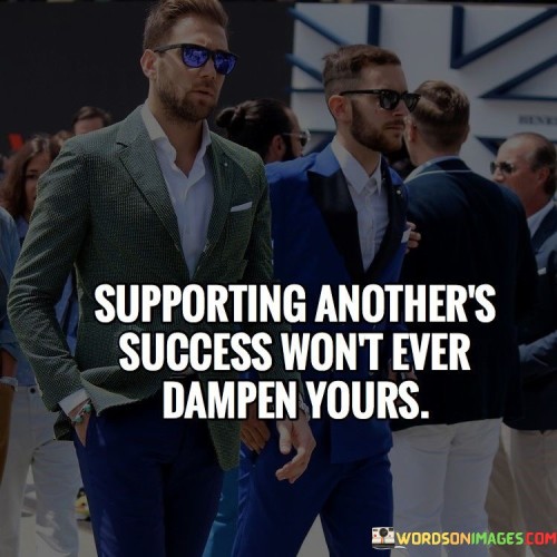 Nurturing others' achievements doesn't diminish your own. Aiding their journey cultivates a positive, collaborative atmosphere where success can flourish collectively.

This quote underscores the abundance of success. Encouraging others creates a cycle of empowerment, fostering a community where accomplishments amplify.

By fostering shared success, you contribute to a richer, more supportive environment that benefits everyone involved.