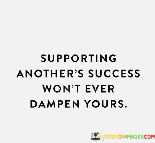 In the realm of mutual growth, aiding another's triumphs does not diminish your own. Collaborative success often thrives on interconnected achievements.

By assisting someone else's progress, you foster a positive environment that encourages collective advancement. This quote underscores the notion that uplifting others can lead to a flourishing community of accomplishment, where each person's achievements enhance the overall atmosphere of success.

Ultimately, the quote suggests that success is not a finite resource, but rather an expanding entity that gains strength through shared support. When you bolster others, you contribute to a cycle of empowerment that benefits everyone involved.