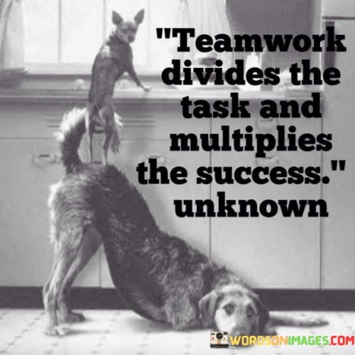 Teamwork divides the task and multiplies the success" suggests that collaborative efforts can lead to greater achievements. When a group of individuals works together, tasks can be broken down into smaller, more manageable parts. This division of labor makes it easier to tackle complex challenges and ensures that each team member can focus on their strengths.

Moreover, the quote emphasizes that success is not just the sum of individual accomplishments. Instead, it's a product of the synergy that arises when people combine their skills and efforts. Through effective teamwork, diverse perspectives and talents contribute to innovative solutions and improved outcomes. This shared approach can lead to a sense of fulfillment for each team member as they contribute to a collective victory.

Ultimately, the quote highlights the transformative impact of collaboration on success. By collaborating, teams can achieve more together than they could alone. It reinforces the idea that a well-coordinated team can achieve remarkable results by capitalizing on each member's expertise and creating a harmonious workflow that maximizes overall success.