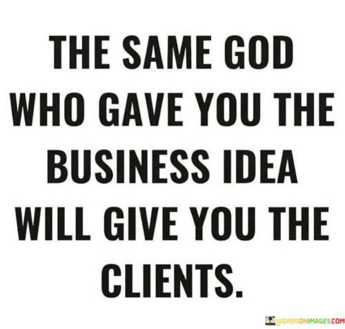 This quote conveys the idea that the same divine inspiration that led to a business idea will also provide the necessary clients or customers. In a single sentence, it suggests that the God who inspired the concept will also bring the clientele.

The quote implies a belief in the guidance and support of a higher power in the realm of business and entrepreneurship.

Overall, this quote serves as an expression of faith in both the origin and the success of a business endeavor, emphasizing the idea that divine inspiration extends to the practical aspects of business growth.