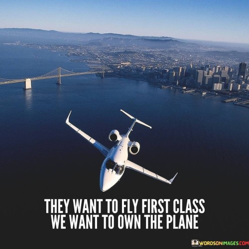 They Want To Fly First Class We Want To Own The Plane Quotes