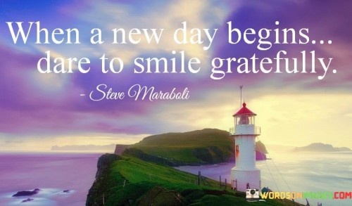 This statement encourages greeting each new day with a smile filled with gratitude. It invites individuals to embrace the beginning of a new day with a positive and appreciative outlook. The message underscores the transformative effect of a simple smile combined with gratitude on one's overall well-being and perspective.

"When a New Day Begins, Dare to Smile Gratefully" encapsulates the idea of starting the day with intention. It suggests that even in the face of challenges or uncertainties, choosing to smile and approach the day with gratitude can set a positive tone. The word "dare" implies the courage to confront each day with an optimistic spirit, regardless of circumstances.

The message promotes the power of a positive mindset. By acknowledging the gift of a new day and expressing gratitude through a smile, individuals can enhance their emotional well-being and influence their interactions with the world. It signifies the potential for self-empowerment and the ability to shape one's experiences through conscious choices.