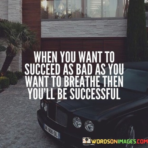 The statement "When you want to succeed as bad as you want to breathe, then you'll be successful" succinctly conveys the idea that unwavering determination and a strong desire for success are key factors in achieving one's goals.

This statement underscores the intensity of commitment. It suggests that the level of dedication and drive comparable to a basic need like breathing is crucial for attaining significant success.

The quote serves as a motivational reminder. By highlighting the profound impact of a burning desire for success, individuals are encouraged to approach their goals with relentless determination and a mindset that is fully committed to achieving their aspirations.