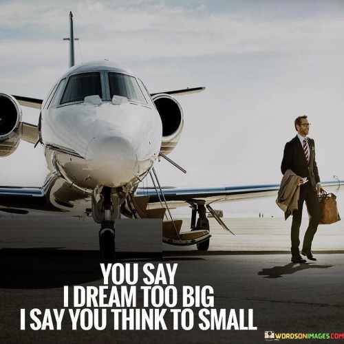 You Say I Dream Too Big I Say You Think To Small Quotes