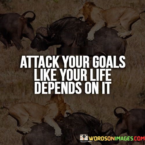 Attack-Your-Goals-Like-Your-Life-Depends-On-It-Quotes.jpeg