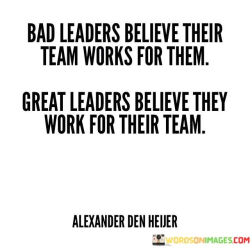 Bad Leaders Believe Their Team Works For Them Great Quotes