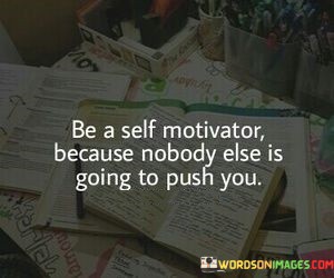 Be-A-Self-Motivator-Because-Nobody-Else-Is-Going-Quotes.jpeg