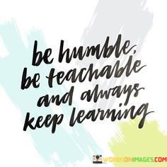 Be-Humble-Be-Teachable-And-Always-Keep-Learning-Quotes.jpeg