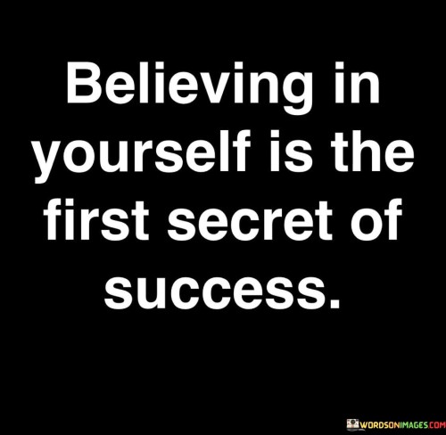 The phrase "Believing in yourself is the first secret of success" succinctly conveys the foundational importance of self-confidence in achieving success.

This phrase underscores the significance of a positive self-image. It suggests that having faith in one's abilities and potential is a crucial starting point for accomplishing goals.

The quote serves as a motivational reminder. By highlighting the role of self-belief as a driving force, individuals are encouraged to cultivate self-confidence and a strong sense of self-worth, recognizing that a positive mindset is a fundamental component of achieving success.