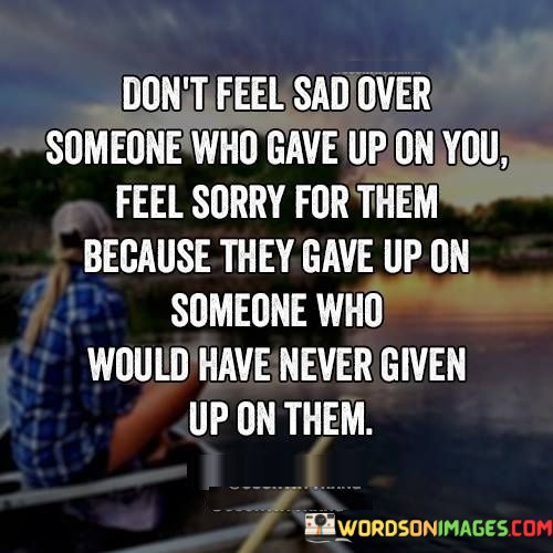 Dont-Feel-Sad-Over-Someone-Who-Gave-Up-On-You-Feel-Quotes.jpeg