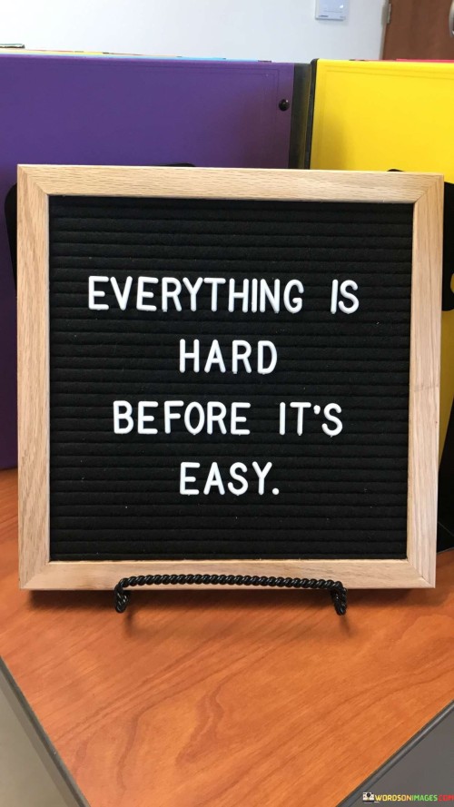 This quote reminds us that when we first start something new, it can feel difficult and challenging. However, with time, effort, and practice, it becomes easier. It's like learning to ride a bike; at first, it's wobbly and hard, but as you practice, it becomes second nature.

In a simple way, this quote teaches us the value of persistence and patience. When faced with a tough task or a new skill to master, it's important to remember that initial difficulty is normal. Instead of giving up, we should keep going because eventually, it will get easier.

Ultimately, this quote encourages us to embrace challenges and not be discouraged by the initial struggle. It reminds us that progress takes time, and the path to success often involves overcoming obstacles. So, when you encounter something that seems hard at first, remember that it's just a stepping stone on the journey to making it easy.