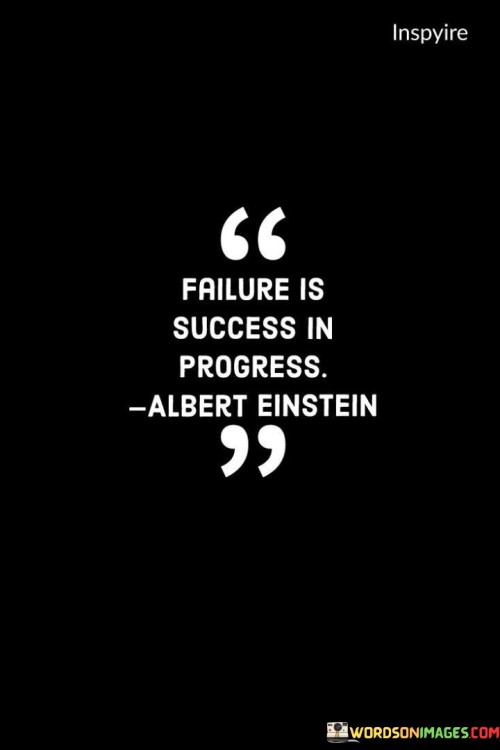 The phrase "Failure is success in progress" succinctly conveys the idea that failures are not final outcomes, but rather stepping stones on the path to eventual success.

This phrase underscores the transformative potential of failure. It suggests that setbacks and failures are opportunities for growth and learning that contribute to eventual accomplishments.

The quote serves as a motivational reminder. By highlighting the positive perspective on failure, individuals are encouraged to reframe their setbacks as valuable experiences that propel them forward, understanding that every failure brings them closer to their goals and success.