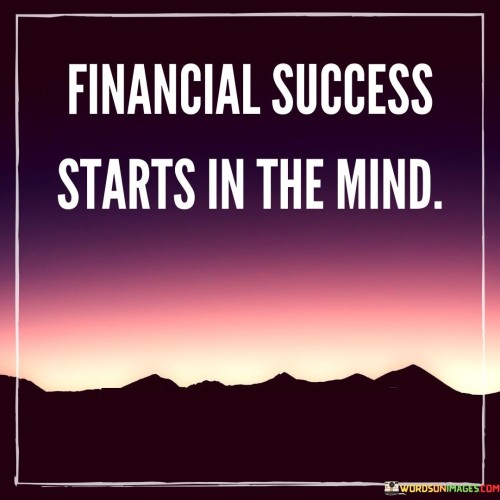 The phrase "Financial success starts in the mind" succinctly conveys the notion that one's mindset and beliefs play a pivotal role in achieving financial prosperity.

This phrase underscores the importance of attitude and perspective. It suggests that cultivating a positive and empowered mindset is a crucial foundation for making wise financial decisions and achieving financial goals.

The quote serves as a reminder of the influence of thoughts on actions. By highlighting the connection between mental outlook and financial outcomes, individuals are encouraged to develop a mindset that aligns with their financial aspirations, recognizing that a strong mental foundation is key to making informed choices and realizing financial success.