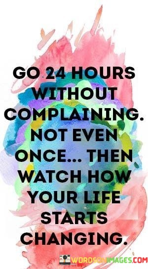 Go-24-Hours-Without-Complaining-Not-Even-Once-Then-Watch-How-Your-Life-Quotes.jpeg