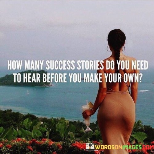 This quote prompts introspection and action. It questions the need for excessive validation from others' success stories. The first paragraph urges individuals to consider how many success stories they must hear before embarking on their own journey.

The second paragraph emphasizes the idea of taking initiative. It highlights the importance of personal action and decision-making. The quote suggests that relying solely on others' success stories can lead to inaction, encouraging readers to create their own narratives.

The third paragraph stresses self-empowerment. It conveys the notion that waiting for external confirmation or inspiration can be limiting. By asking individuals to initiate their success stories, the quote reinforces the idea that personal effort and determination are essential for achieving one's goals.