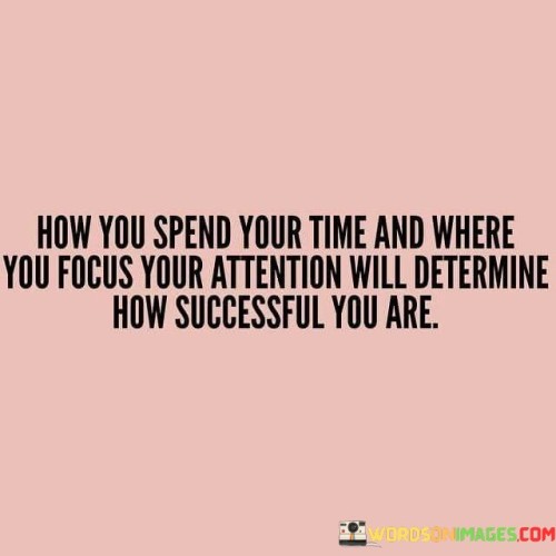 This quote underscores the relationship between time, focus, and success. The first paragraph emphasizes the critical link between time allocation and achievement. It suggests that the way individuals invest their time directly influences their level of success.

The second paragraph highlights the significance of attention. It implies that where one directs their focus is pivotal in determining their accomplishments. The quote implies that a scattered focus might lead to diluted efforts and limited results.

The third paragraph firmly states the cause-and-effect dynamic between time, attention, and success. It suggests that these factors are intertwined and that a conscious choice in allocating time and focusing attention can significantly impact the outcomes one achieves. Overall, the quote conveys that mindful time management and directed focus are integral components of a successful path.