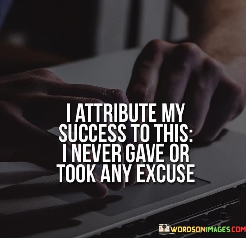 The quote attributes success to a resolute mindset. The first paragraph highlights the individual's key to success: an unwavering commitment to avoiding excuses. This attitude underscores personal accountability and determination.

The second paragraph emphasizes the dual aspect of excuses. It suggests that not only did the individual refrain from making excuses for themselves, but they also didn't accept excuses from others. This stance showcases a strict adherence to a no-nonsense approach.

The third paragraph underscores the significance of this philosophy. By firmly rejecting excuses, the quote implies that success stems from overcoming challenges without allowing room for rationalizations. It portrays a mindset that prioritizes problem-solving and persistence over finding reasons to evade responsibilities. Overall, the quote underscores the role of accountability and perseverance in achieving success