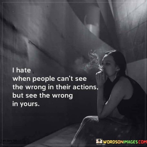 This quote expresses frustration when someone fails to acknowledge their own mistakes or wrongdoing while readily pointing out the faults of others. It suggests that such behavior is unfair and unbalanced.

The quote highlights the concept of hypocrisy and double standards in how people judge actions. It implies that it can be infuriating when someone lacks self-awareness and fails to hold themselves accountable.

In essence, the quote speaks to the importance of fairness and self-reflection in relationships and interactions. It's a reflection on the challenges of dealing with individuals who exhibit selective perception when it comes to assessing right and wrong. It underscores the value of empathy, open communication, and self-awareness in maintaining healthy relationships.