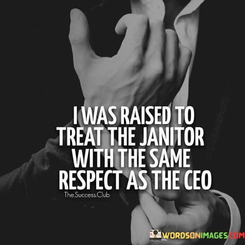 I Was Raised To Treat The Janitor With The Same Respect As The Ceo Quotes