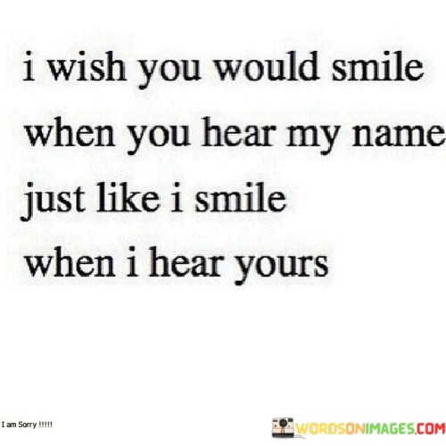 I Wish You Would Smile When You Hear My Name Just Quotes