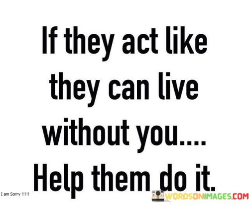 If They Act Like They Can Live Without You Help Them Do It Quotes