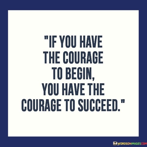 This statement highlights the connection between starting and succeeding. It implies that initiating a journey or endeavor requires a certain level of courage, which can also be a key factor in achieving success.

The act of beginning is portrayed as a manifestation of inner courage. The statement suggests that taking the first step, despite uncertainties and challenges, reflects the bravery needed to overcome obstacles along the path to success.

In essence, the statement conveys that the same courage that propels someone to start something new can also drive them toward success. It emphasizes the interplay between taking initiative and achieving positive outcomes, suggesting that the initial leap of faith is often a precursor to eventual achievement.