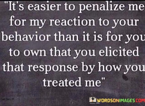 It's Easier To Penalize Me For My Reaction To Your Behavior Quotes