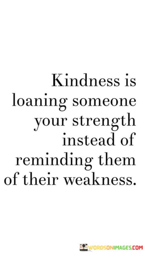 Kindness Is Loaning Someone Your Strength Instead Of Reminding Them Quotes