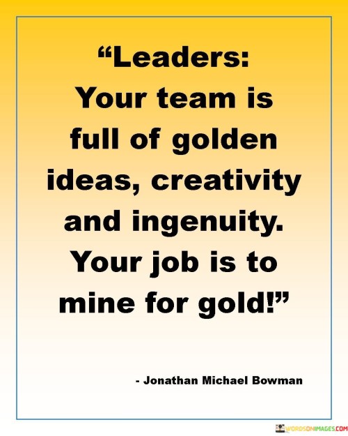 Leaders Your Team Is Full Of Golden Ideas Creativity And Ingenuity Your Job Is Quotes