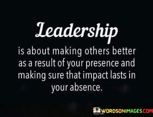 Leadership Is About Making Others Better As A Result Of Your Presence And Making Sure Quotes