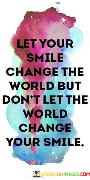 Let-Your-Smile-Change-The-World-But-Dont-Let-The-World-Change-Quotes.jpeg