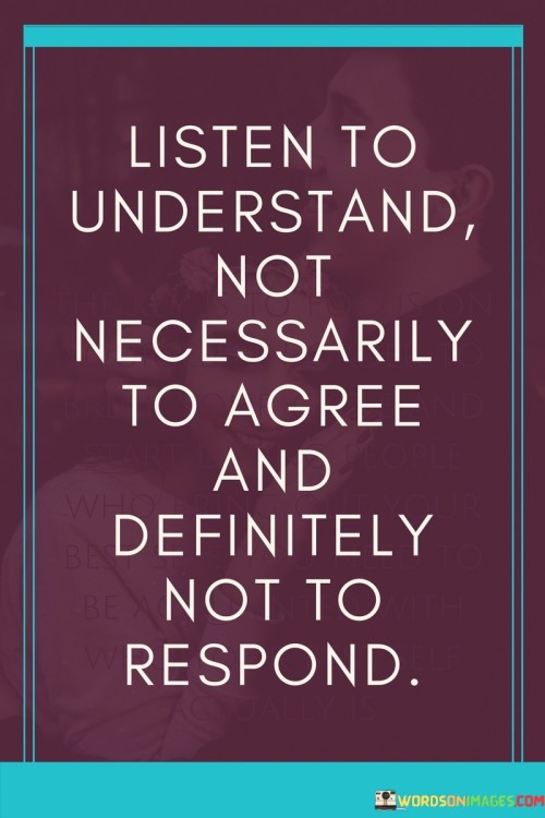 Listen-To-Understand-Not-Necessarily-To-Agree-And-Definitely-Not-To-Respond-Quotes.jpeg