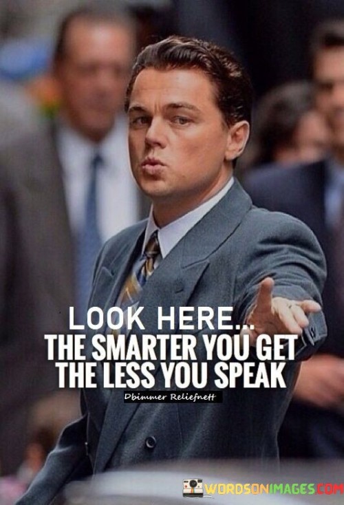 The quote "Look here, the smarter you get, the less you speak" emphasizes the idea that intelligence and wisdom often lead to increased restraint in speech and a greater focus on listening and observing. As individuals gain knowledge and experience, they tend to develop a deeper understanding of the value of thoughtful communication. They realize that speaking less and listening more can offer numerous benefits, including the opportunity to absorb information, gain insights from others, and avoid unnecessary conflicts or misunderstandings. Smart and wise individuals recognize that talking excessively may not always add value to a conversation. Instead, they choose their words carefully, opting for quality over quantity. By being more selective in their speech, they can convey their thoughts more effectively and with greater impact. Moreover, speaking less allows them to maintain a sense of mystery and intrigue, as others may become more curious about their perspectives and insights. It also enables them to cultivate a reputation for being thoughtful and insightful, as people tend to listen more attentively when they speak. Additionally, speaking less provides space for others to share their thoughts and opinions. Smart individuals understand the importance of giving others a chance to express themselves and actively engage in meaningful conversations. This fosters an environment of open communication and mutual respect. Furthermore, silence can be a powerful tool in certain situations. Smart individuals know when to remain quiet and let others talk, especially in negotiations, conflicts, or sensitive discussions. They understand that silence can be a strategic way to gather information and assess the situation before formulating a thoughtful response. In conclusion, the quote "Look here, the smarter you get, the less you speak" underscores the correlation between intelligence and the art of listening and speaking judiciously. Smart individuals understand that speaking less allows them to learn, observe, and make more informed decisions. It demonstrates wisdom and self-awareness, as they recognize the power of words and the importance of thoughtful communication. By valuing silence and choosing their words wisely, smart individuals can create more meaningful and impactful interactions, fostering deeper connections and understanding with others.