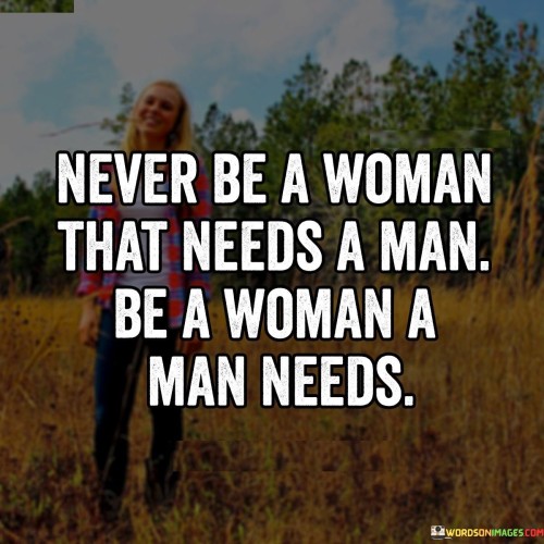 Never-Be-A-Woman-That-Needs-A-Man-Be-A-Woman-Quotes.jpeg