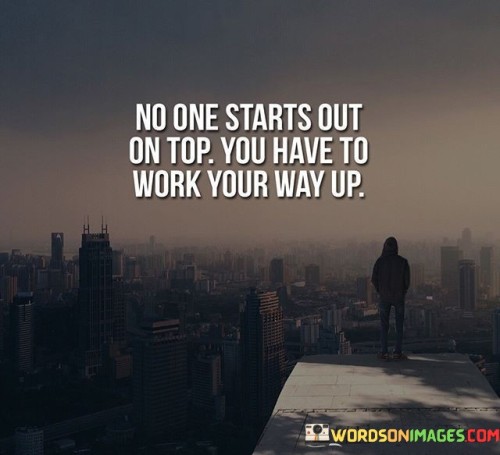 No-One-Starts-Out-On-Top-You-Have-To-Work-Your-Way-Up-Quotes