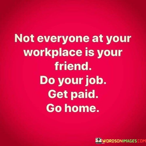 Not Everyone At Your Workplace Is Your Friend Do Your Job Get Paid Get Home Quotes