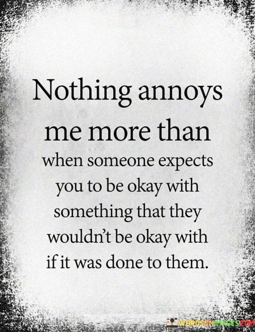 The quote points out hypocrisy in expectations. "Expects you to be okay" implies assumption. "They wouldn't be okay with" suggests inconsistency. The quote conveys frustration over double standards in judgment and reactions.

The quote underscores the importance of fairness and empathy. It reflects the speaker's annoyance at unequal treatment. "Done to them" emphasizes empathy, highlighting the need for consistent standards in evaluating situations.

In essence, the quote speaks to the principle of reciprocity and fairness. It emphasizes the frustration arising from unequal expectations. The quote captures the essence of empathy and equity in interpersonal interactions, highlighting the value of treating others as one would wish to be treated.