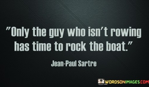 In a team, everyone usually has a job to do. If someone's not doing their part, they might have extra time for causing trouble. Think of a rowboat: if one person stops rowing and starts rocking the boat, it disrupts the teamwork. The person who's not helping with the rowing can create chaos because they have extra time on their hands.

This quote reminds us that in any group or organization, cooperation is key. When everyone works together toward a common goal, things run smoothly. But when someone isn't pulling their weight, they might stir up problems because they're not focused on the task at hand.

So, whether you're in a work project or a group effort, remember the importance of teamwork. Stay focused on the task like the rowers, and you'll help keep the boat steady, avoiding unnecessary disruptions caused by those who have extra time to rock it.