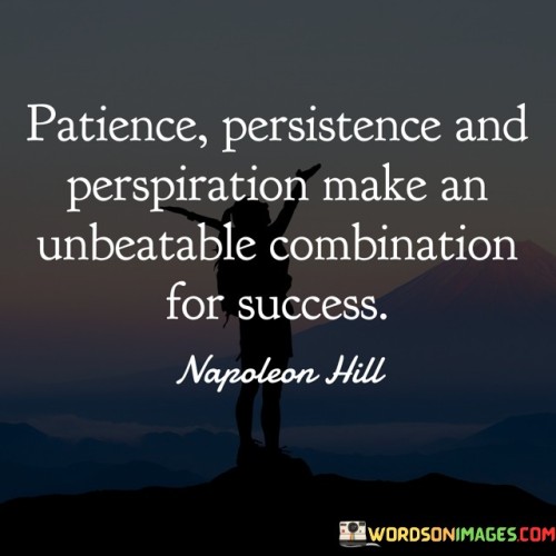 This quote emphasizes the trio of patience, persistence, and hard work as a formidable formula for achieving success. It suggests that when these qualities are combined, they create a powerful foundation for accomplishing one's goals.

The quote portrays patience as the virtue of waiting for results, persistence as the determination to continue despite obstacles, and perspiration as the effort put into the work.

In essence, the quote conveys that success is a result of a balanced approach. It underscores the idea that while patience ensures steady progress, persistence maintains momentum, and hard work brings tangible outcomes. This combination serves as a roadmap to navigate challenges and ultimately reach the desired level of success.