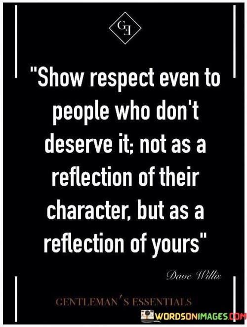 Show Respect Even To People Who Don't Deserve It Not As A Reflection Of Their Character But As A Quo