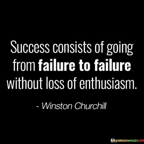 This statement illustrates the journey of success as a series of failures overcome with unwavering enthusiasm. It suggests that achieving success involves encountering failures but persistently moving forward with enthusiasm.

The quote implies that resilience and a positive mindset are crucial. It conveys that setbacks are part of the process but should not dampen one's spirit.

In essence, the quote underscores that maintaining enthusiasm despite failures is essential. It conveys that setbacks don't define success but rather contribute to the path of learning and growth. By navigating failures with unyielding enthusiasm, individuals can ultimately achieve their goals and experience success.